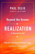 Beyond the Known: Realization - a Channeled Text by PAUL SELIG